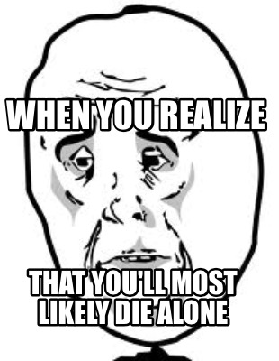 when-you-realize-that-youll-most-likely-die-alone