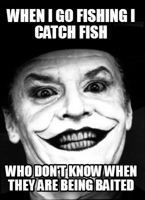 when-i-go-fishing-i-catch-fish-who-dont-know-when-they-are-being-baited