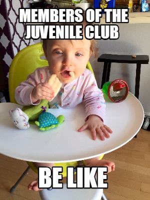 members-of-the-juvenile-club-be-like