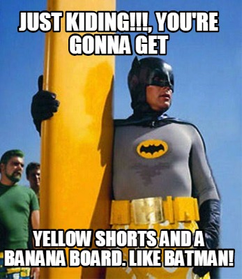 just-kiding-youre-gonna-get-yellow-shorts-and-a-banana-board.-like-batman