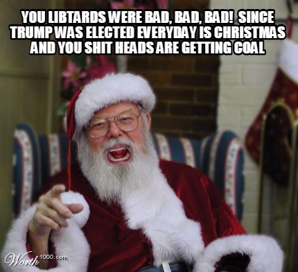 you-libtards-were-bad-bad-bad-since-trump-was-elected-everyday-is-christmas-and-