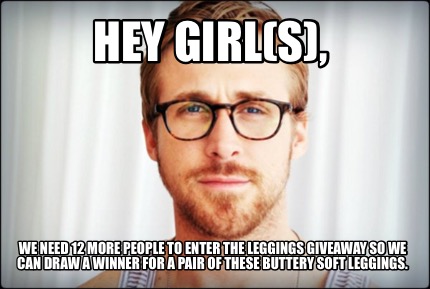 Meme Creator - HEY GIRL(S) We Need 12 More People To Enter The Leggings Giveaway So We Can Dra ... Meme Creator - HEY GIRL(S) We Need 12 More People To Enter The Leggings Giveaway So We Can Dra ...
