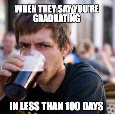 when-they-say-youre-graduating-in-less-than-100-days