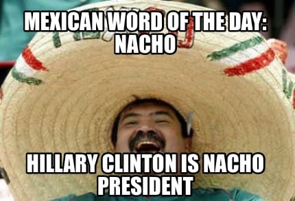 mexican-word-of-the-day-nacho-hillary-clinton-is-nacho-president