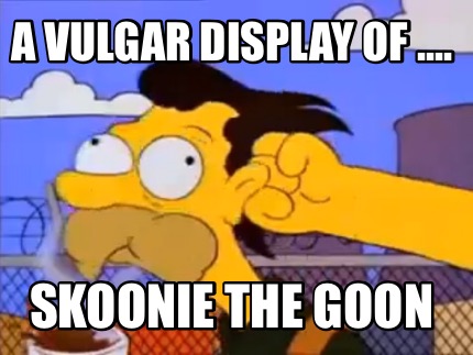 a-vulgar-display-of-....-skoonie-the-goon