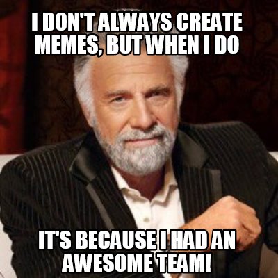 i-dont-always-create-memes-but-when-i-do-its-because-i-had-an-awesome-team