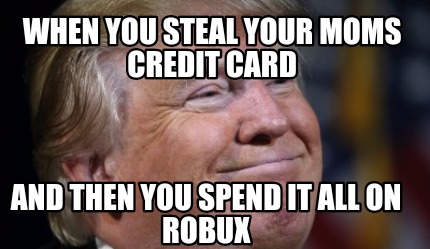 when-you-steal-your-moms-credit-card-and-then-you-spend-it-all-on-robux