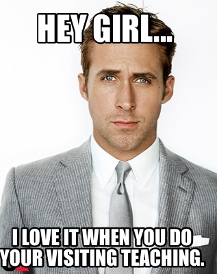 hey-girl...-i-love-it-when-you-do-your-visiting-teaching