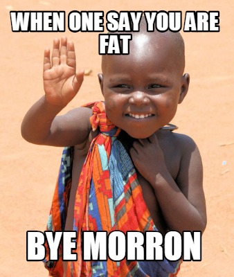 when-one-say-you-are-fat-bye-morron