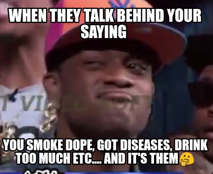 when-they-talk-behind-your-saying-you-smoke-dope-got-diseases-drink-too-much-etc