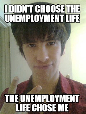 i-didnt-choose-the-unemployment-life-the-unemployment-life-chose-me