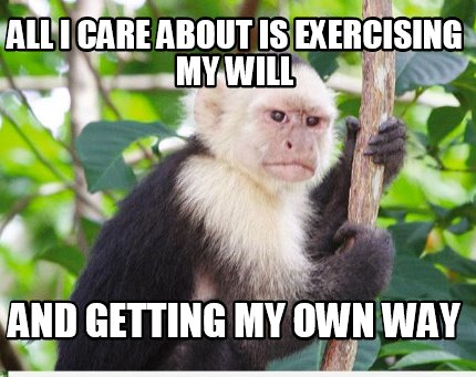all-i-care-about-is-exercising-my-will-and-getting-my-own-way