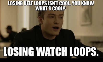 losing-belt-loops-isnt-cool.-you-know-whats-cool-losing-watch-loops