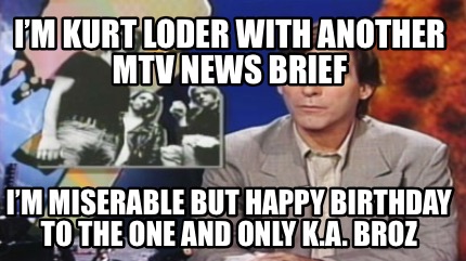 im-kurt-loder-with-another-mtv-news-brief-im-miserable-but-happy-birthday-to-the
