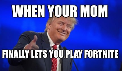 when-your-mom-finally-lets-you-play-fortnite