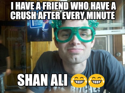 i-have-a-friend-who-have-a-crush-after-every-minute-shan-ali-