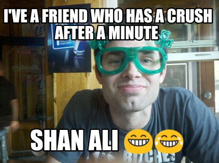 ive-a-friend-who-has-a-crush-after-a-minute-shan-ali-