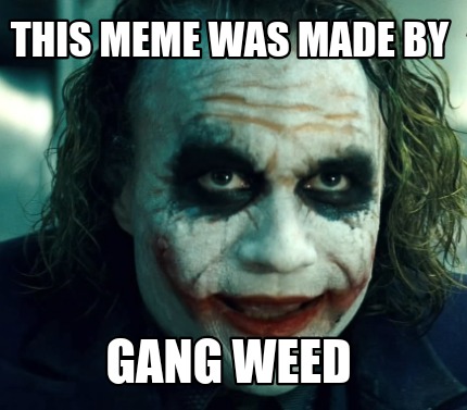 this-meme-was-made-by-gang-weed