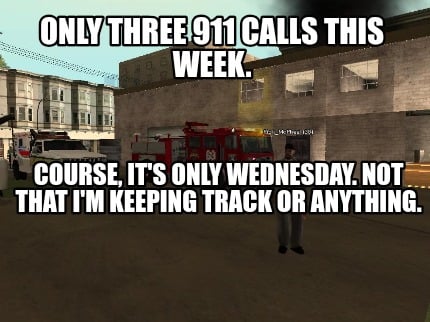 only-three-911-calls-this-week.-course-its-only-wednesday.-not-that-im-keeping-t