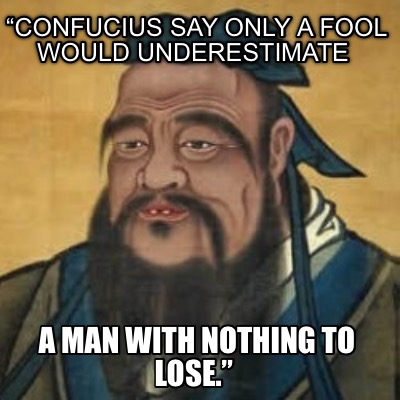confucius-say-only-a-fool-would-underestimate-a-man-with-nothing-to-lose