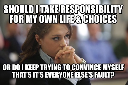 should-i-take-responsibility-for-my-own-life-choices-or-do-i-keep-trying-to-conv