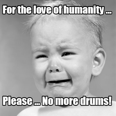 for-the-love-of-humanity-...-please-no-more-drums