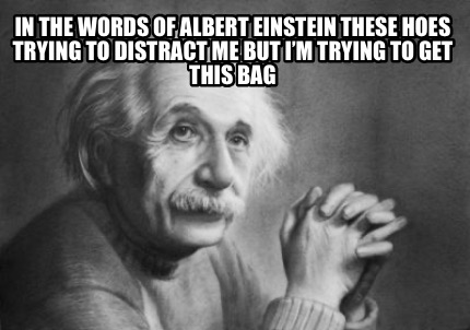 in-the-words-of-albert-einstein-these-hoes-trying-to-distract-me-but-im-trying-t