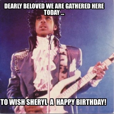 dearly-beloved-we-are-gathered-here-today-...-to-wish-sheryl-a-happy-birthday
