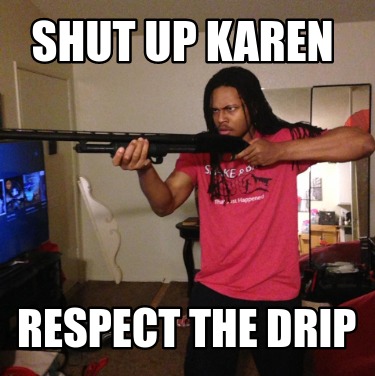 shut-up-karen-respect-the-drip