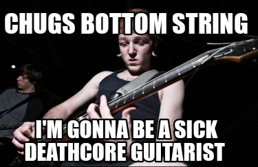 chugs-bottom-string-im-gonna-be-a-sick-deathcore-guitarist