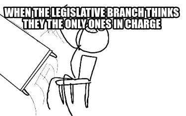 when-the-legislative-branch-thinks-they-the-only-ones-in-charge