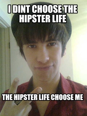 i-dint-choose-the-hipster-life-the-hipster-life-choose-me