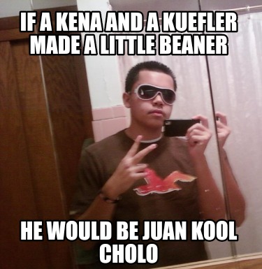 if-a-kena-and-a-kuefler-made-a-little-beaner-he-would-be-juan-kool-cholo