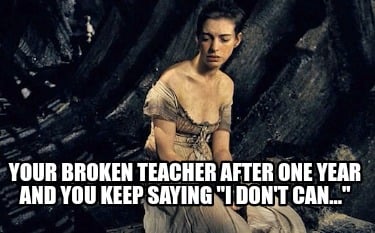 your-broken-teacher-after-one-year-and-you-keep-saying-i-dont-can