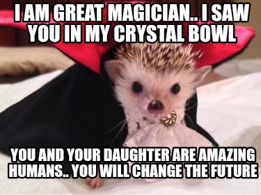 i-am-great-magician..-i-saw-you-in-my-crystal-bowl-you-and-your-daughter-are-ama