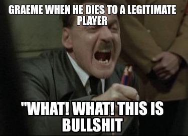 graeme-when-he-dies-to-a-legitimate-player-what-what-this-is-bullshit