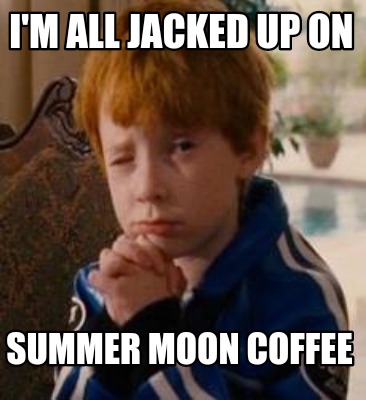 im-all-jacked-up-on-summer-moon-coffee