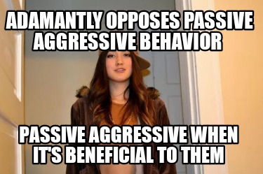 adamantly-opposes-passive-aggressive-behavior-passive-aggressive-when-its-benefi
