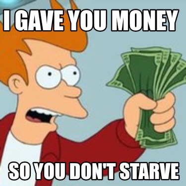 i-gave-you-money-so-you-dont-starve