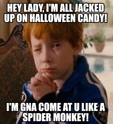hey-lady-im-all-jacked-up-on-halloween-candy-im-gna-come-at-u-like-a-spider-monk