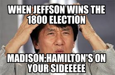 when-jeffson-wins-the-1800-election-madisonhamiltons-on-your-sideeeee
