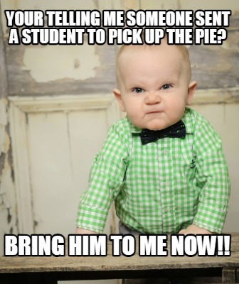 your-telling-me-someone-sent-a-student-to-pick-up-the-pie-bring-him-to-me-now