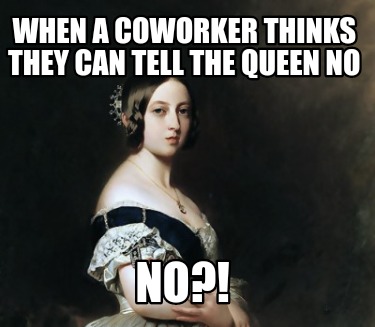 when-a-coworker-thinks-they-can-tell-the-queen-no-no