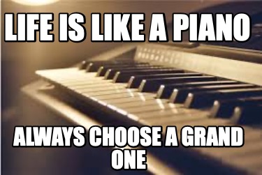 life-is-like-a-piano-always-choose-a-grand-one