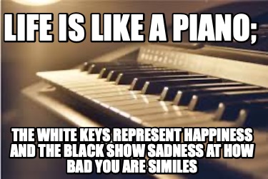 life-is-like-a-piano-the-white-keys-represent-happiness-and-the-black-show-sadne9