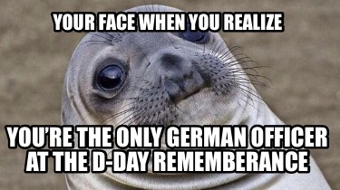 your-face-when-you-realize-youre-the-only-german-officer-at-the-d-day-rememberan