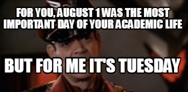 for-you-august-1-was-the-most-important-day-of-your-academic-life-but-for-me-its