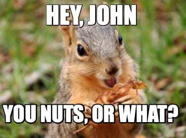 hey-john-you-nuts-or-what