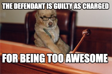 the-defendant-is-guilty-as-charged-for-being-too-awesome