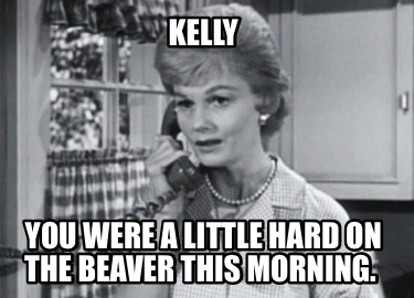 kelly-you-were-a-little-hard-on-the-beaver-this-morning